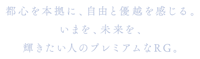 都心を本拠に、自由と優越を感じる。いまを、未来を、輝きたい人のプレミアムなRG。