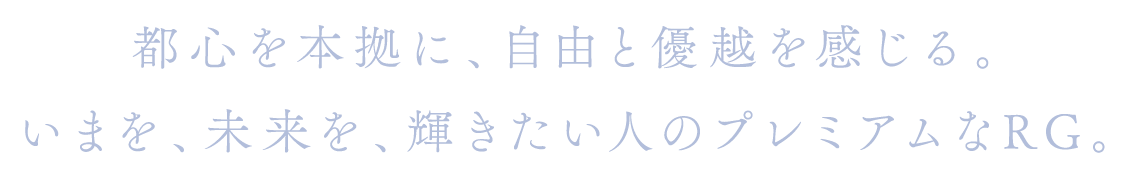 都心を本拠に、自由と優越を感じる。いまを、未来を、輝きたい人のプレミアムなRG。