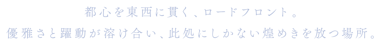 都心を東西に貫く、ロードフロント。優雅さと躍動が溶け合い、此処にしかない煌めきを放つ場所。
