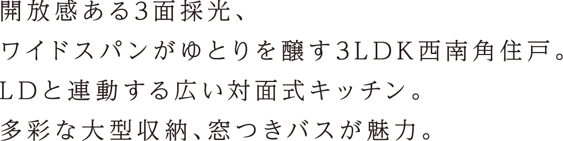 開放感ある3面彩光、ワイドスパンがゆとりを醸す3LDK西南角住戸。LDと連動する広い対面式キッチン。多彩な大型収納、窓つきバスが魅力。