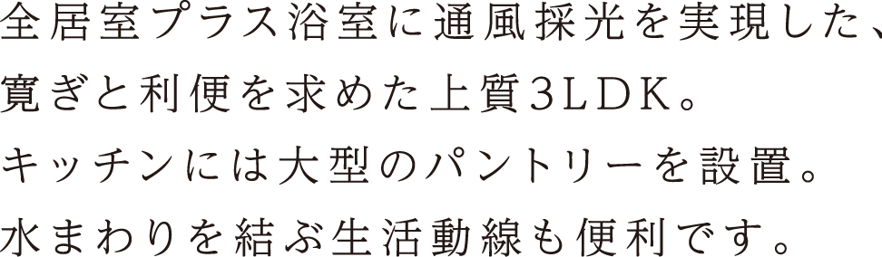 全居室プラス浴室に通風彩光を実現した、寛ぎと利便を求めた上質3LDK。キッチンには大型のパントリーを設置。水まわりを結ぶ生活動線も便利です。