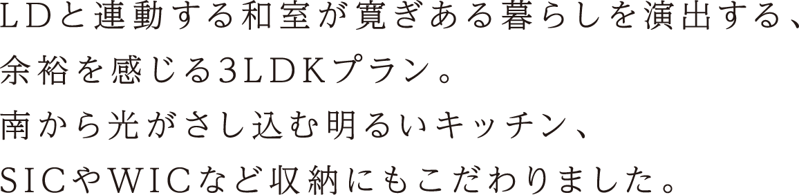 LDと連動する和室が寛ぎある暮らしを演出する、余裕を感じる3LDKプラン。南から光がさし込む明るいキッチン、SICやWICなど収納にもこだわりました。