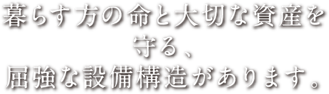 暮らす方の命と大切な資産を守る、屈強な設備構造があります。