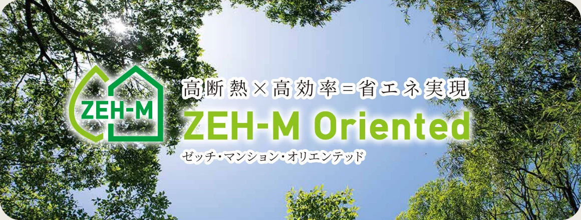 高断熱×高効率=省エネ実現 ZEH-M Oriented ゼッチ・マンション・オリエンテッド