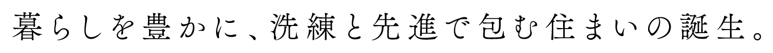 暮らしを豊かに、洗練と先進で包む住まいの誕生。